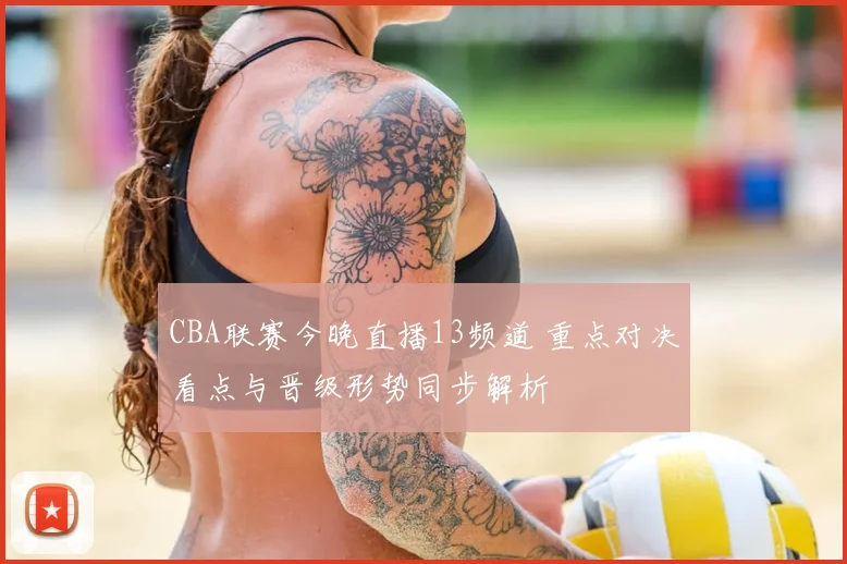 CBA联赛今晚直播13频道 重点对决看点与晋级形势同步解析