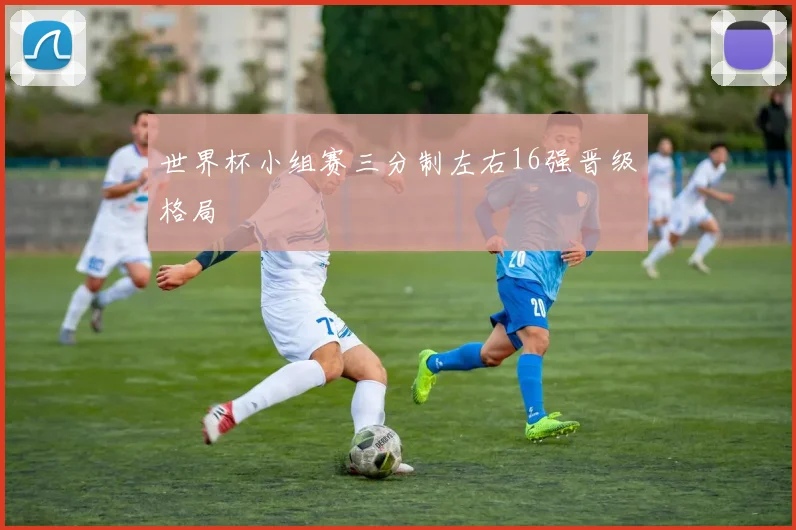世界杯小组赛三分制左右16强晋级格局