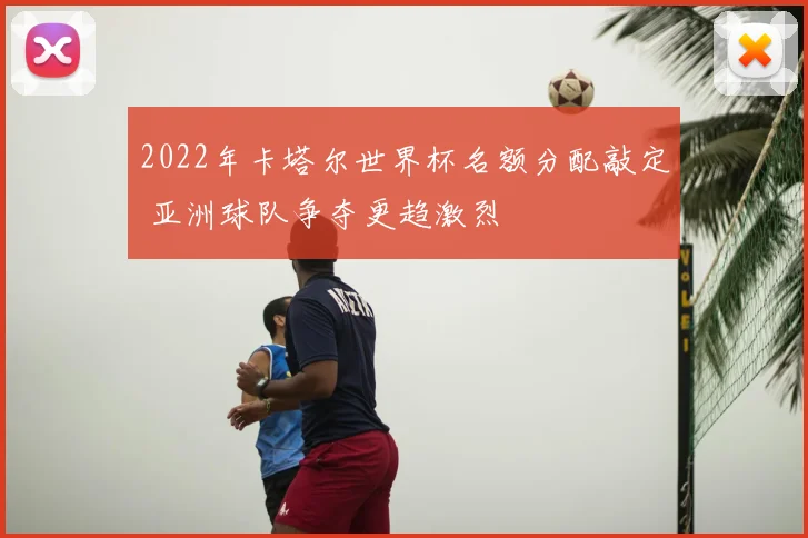 2022年卡塔尔世界杯名额分配敲定 亚洲球队争夺更趋激烈