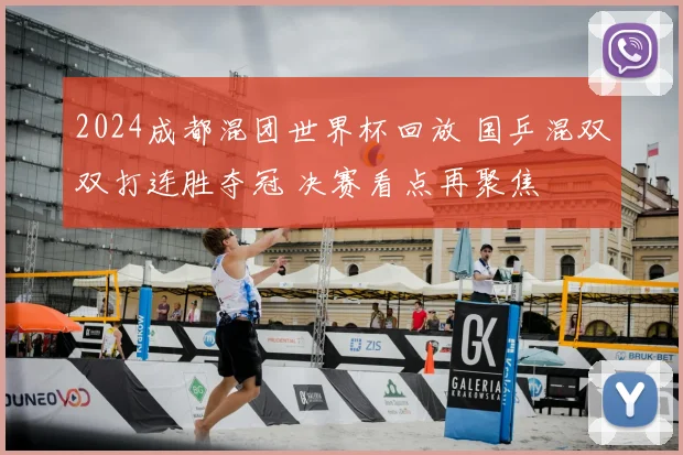 2024成都混团世界杯回放 国乒混双双打连胜夺冠 决赛看点再聚焦