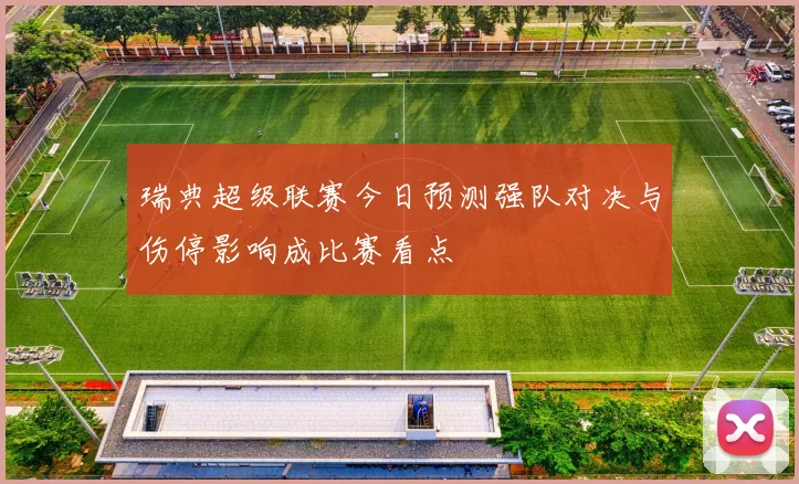 瑞典超级联赛今日预测强队对决与伤停影响成比赛看点