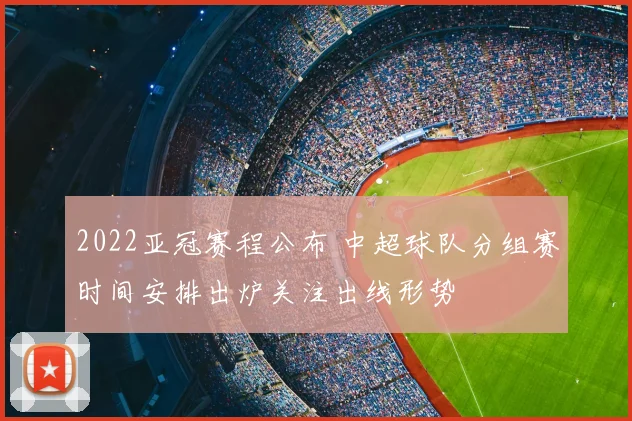 2022亚冠赛程公布 中超球队分组赛时间安排出炉关注出线形势