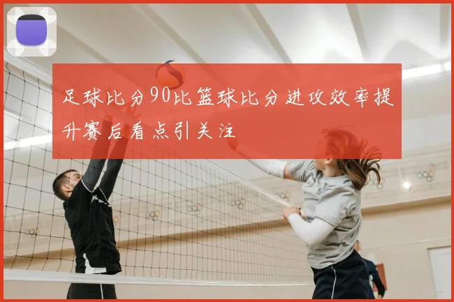 足球比分90比篮球比分进攻效率提升赛后看点引关注