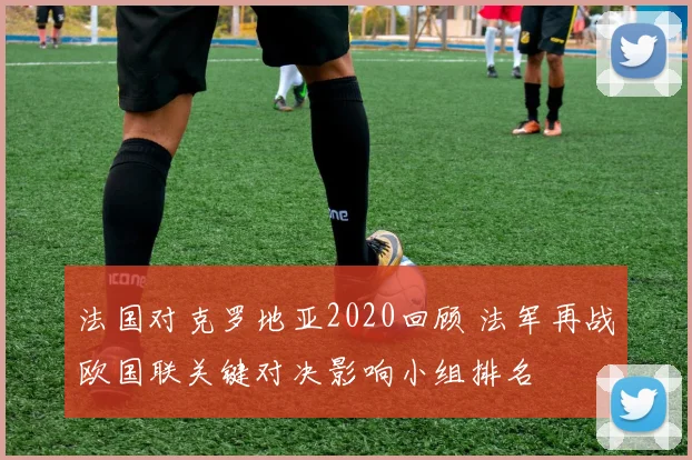法国对克罗地亚2020回顾 法军再战欧国联关键对决影响小组排名