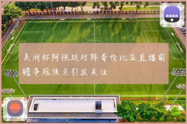 美洲杯阿根廷对阵哥伦比亚直播前瞻争冠焦点引发关注