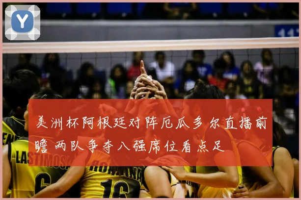 美洲杯阿根廷对阵厄瓜多尔直播前瞻 两队争夺八强席位看点足