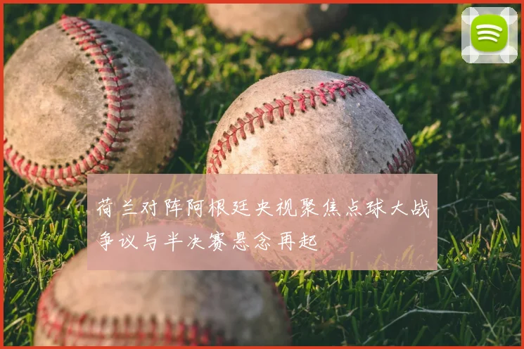 荷兰对阵阿根廷央视聚焦点球大战争议与半决赛悬念再起