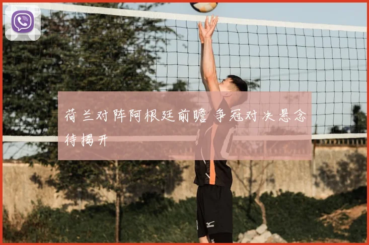 荷兰对阵阿根廷前瞻 争冠对决悬念待揭开