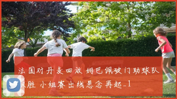 法国对丹麦回放 姆巴佩破门助球队取胜 小组赛出线悬念再起_1