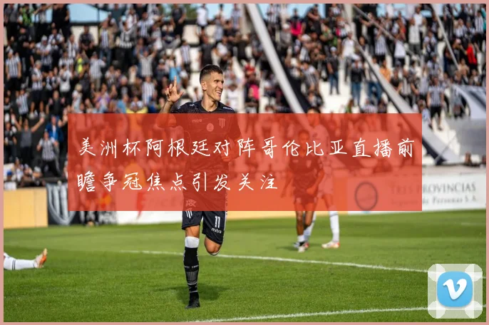 美洲杯阿根廷对阵哥伦比亚直播前瞻争冠焦点引发关注