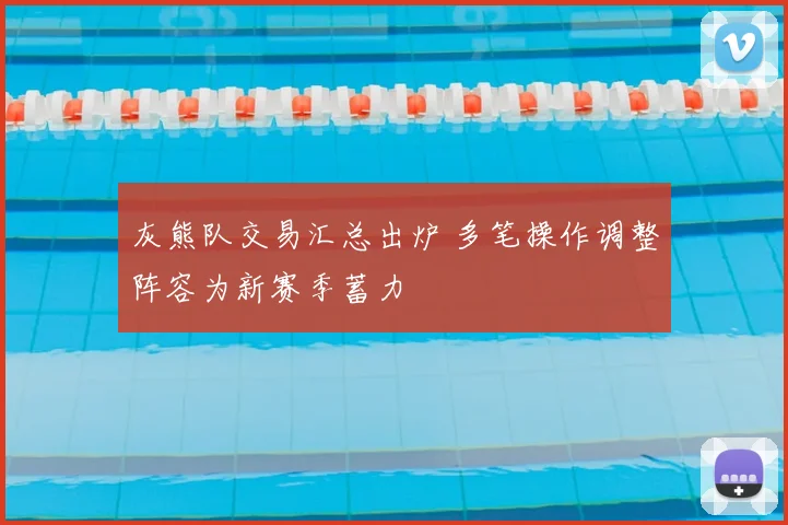 灰熊队交易汇总出炉 多笔操作调整阵容为新赛季蓄力