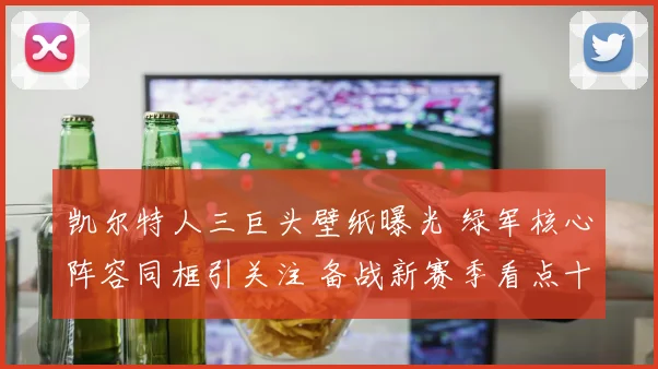 凯尔特人三巨头壁纸曝光 绿军核心阵容同框引关注 备战新赛季看点十足