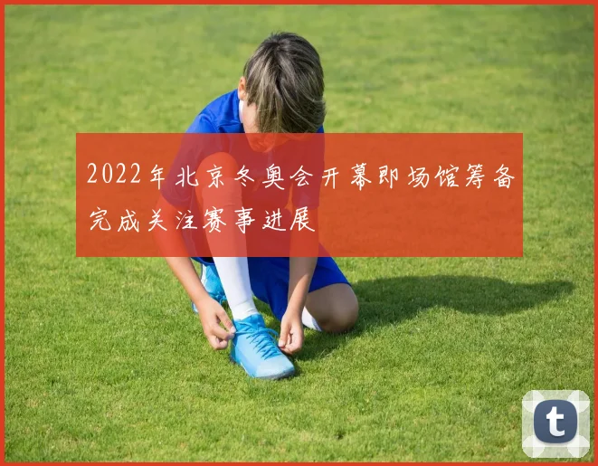 2022年北京冬奥会开幕即场馆筹备完成关注赛事进展