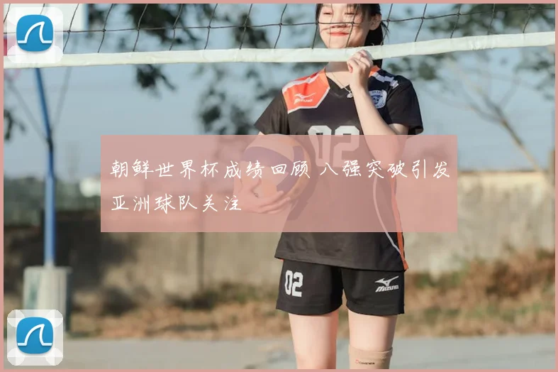 朝鲜世界杯成绩回顾 八强突破引发亚洲球队关注