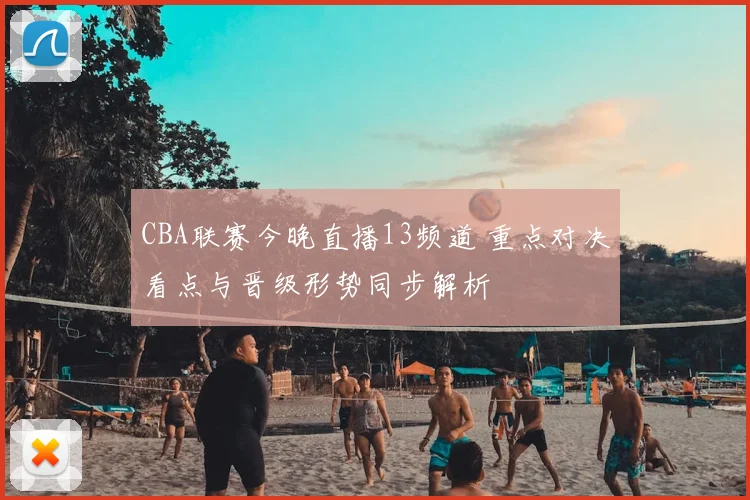 CBA联赛今晚直播13频道 重点对决看点与晋级形势同步解析