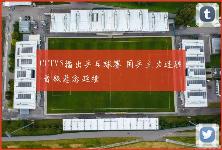 CCTV5播出乒乓球赛 国乒主力连胜 晋级悬念延续