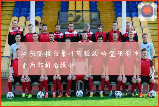 快船赛程密集对阵强敌 哈登领衔冲击西部排名提升