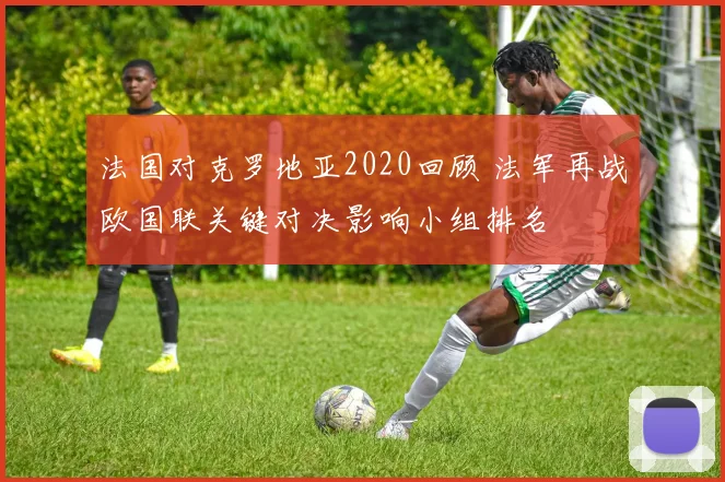 法国对克罗地亚2020回顾 法军再战欧国联关键对决影响小组排名