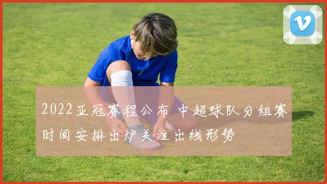 2022亚冠赛程公布 中超球队分组赛时间安排出炉关注出线形势