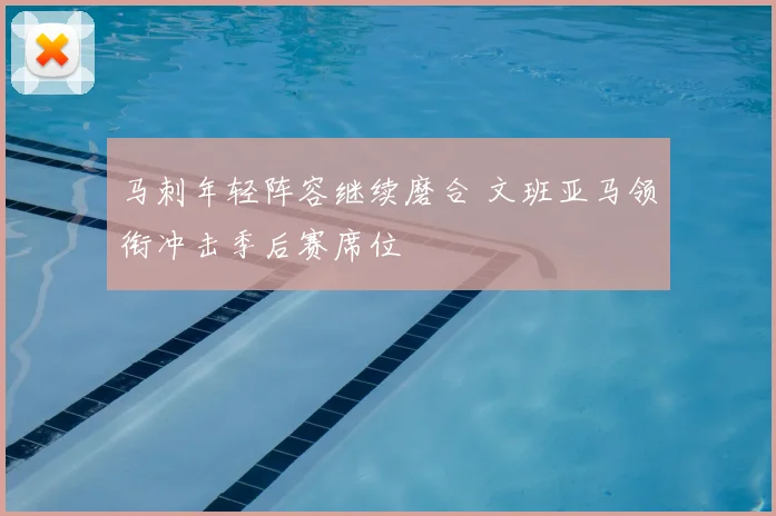 马刺年轻阵容继续磨合 文班亚马领衔冲击季后赛席位