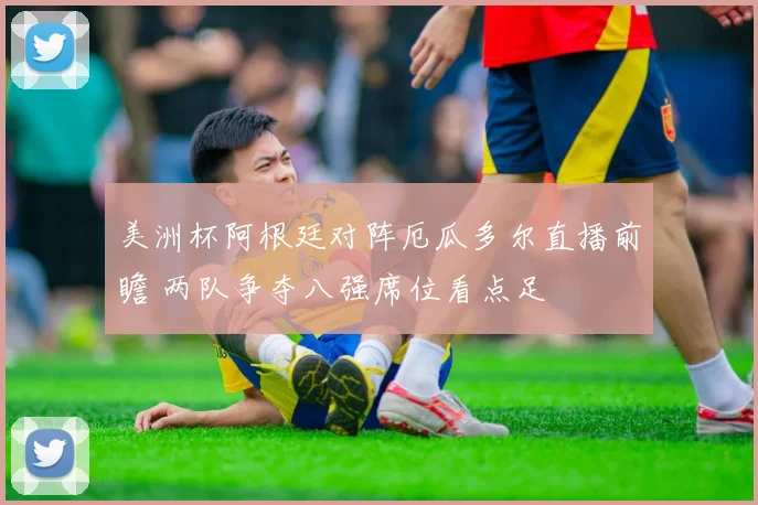 美洲杯阿根廷对阵厄瓜多尔直播前瞻 两队争夺八强席位看点足