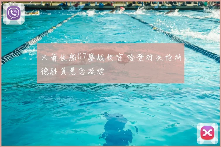 火箭快船G7鏖战收官 哈登对决伦纳德胜负悬念延续