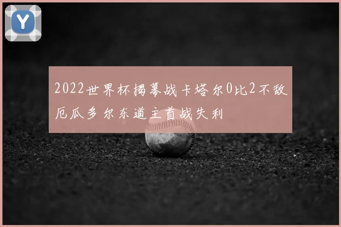 2022世界杯揭幕战卡塔尔0比2不敌厄瓜多尔东道主首战失利
