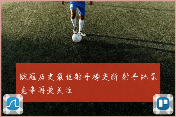 欧冠历史最佳射手榜更新 射手纪录竞争再受关注