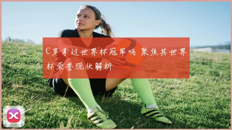 C罗拿过世界杯冠军吗 聚焦其世界杯荣誉现状解析